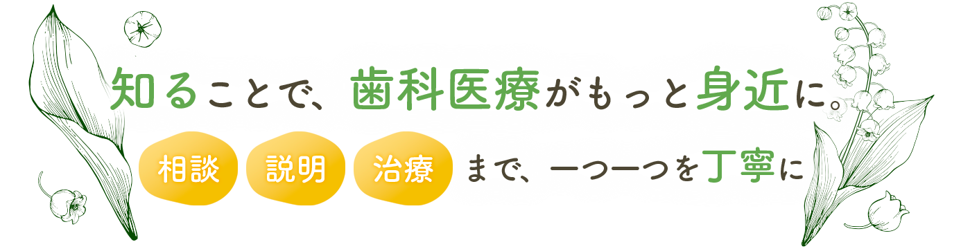 知ることで、歯科医療がもっと身近に。相談・説明・治療まで、一つ一つを丁寧に